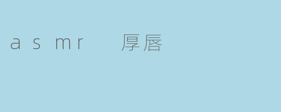 ASMR视频里为什么特别强调“厚唇”这个特征？它对触发音效有什么具体影响？